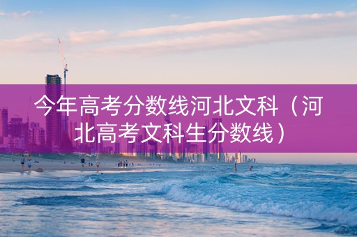 今年高考分数线河北文科（河北高考文科生分数线）