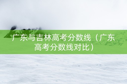 广东与吉林高考分数线（广东高考分数线对比）