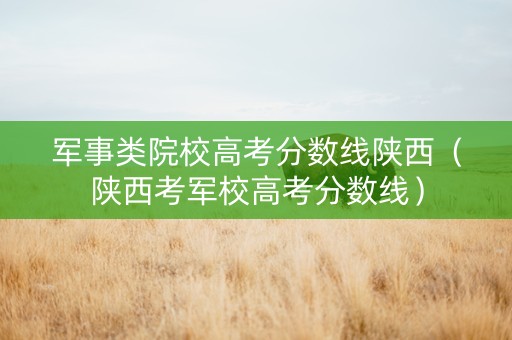 军事类院校高考分数线陕西（陕西考军校高考分数线）