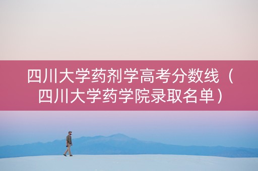 四川大学药剂学高考分数线（四川大学药学院录取名单）