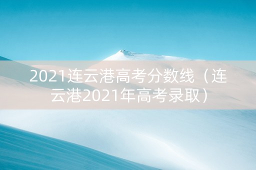 2021连云港高考分数线（连云港2021年高考录取）