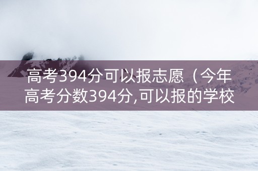高考394分可以报志愿（今年高考分数394分,可以报的学校）