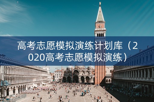 高考志愿模拟演练计划库（2020高考志愿模拟演练）
