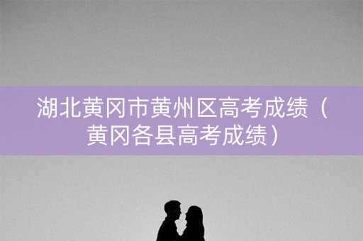 湖北黄冈市黄州区高考成绩（黄冈各县高考成绩）
