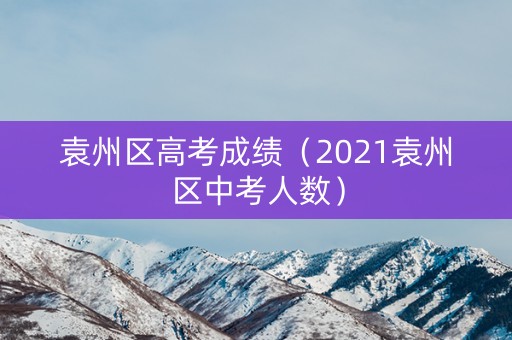 袁州区高考成绩（2021袁州区中考人数）