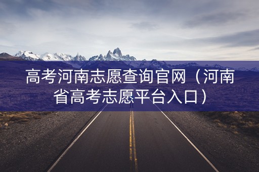 高考河南志愿查询官网（河南省高考志愿平台入口）