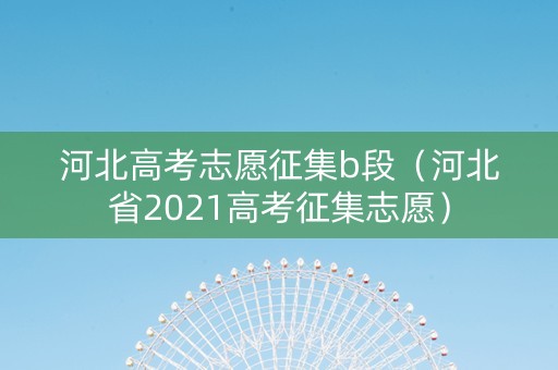 河北高考志愿征集b段（河北省2021高考征集志愿）
