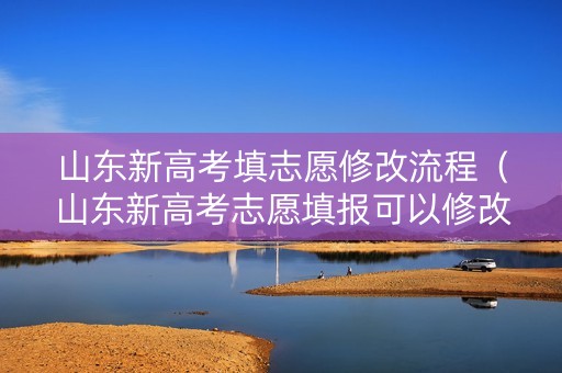 山东新高考填志愿修改流程（山东新高考志愿填报可以修改几次）