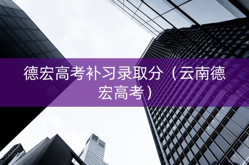 德宏高考补习录取分（云南德宏高考）
