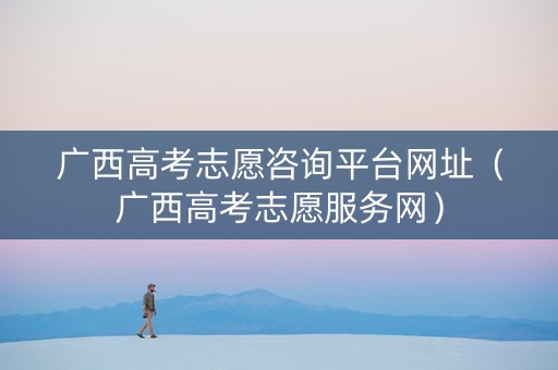 广西高考志愿咨询平台网址（广西高考志愿服务网）