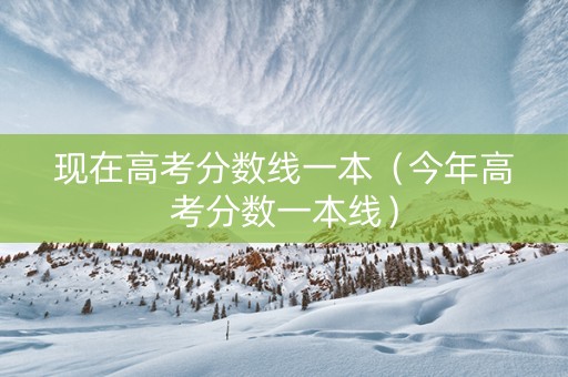 现在高考分数线一本（今年高考分数一本线）