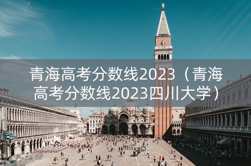 青海高考分数线2023（青海高考分数线2023四川大学）