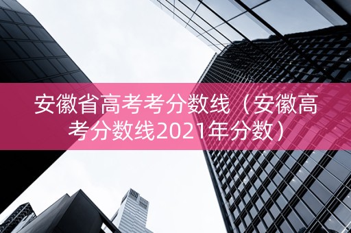 安徽省高考考分数线（安徽高考分数线2021年分数）