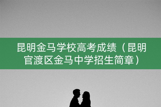 昆明金马学校高考成绩（昆明官渡区金马中学招生简章）