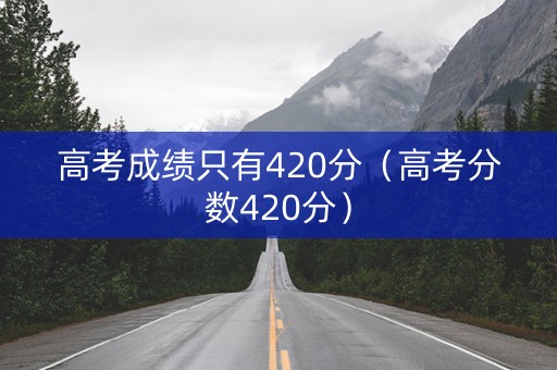 高考成绩只有420分（高考分数420分）