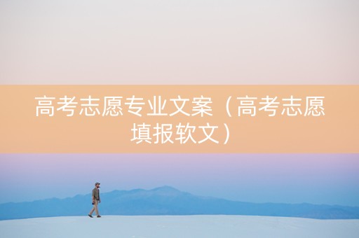 高考志愿专业文案（高考志愿填报软文）