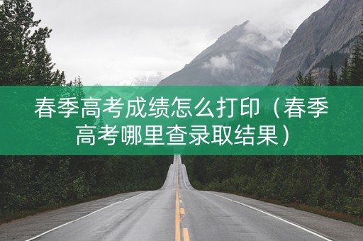 春季高考成绩怎么打印（春季高考哪里查录取结果）