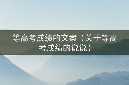 等高考成绩的文案（关于等高考成绩的说说）
