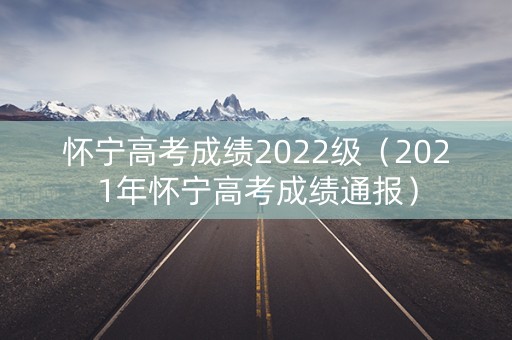 怀宁高考成绩2022级（2021年怀宁高考成绩通报）