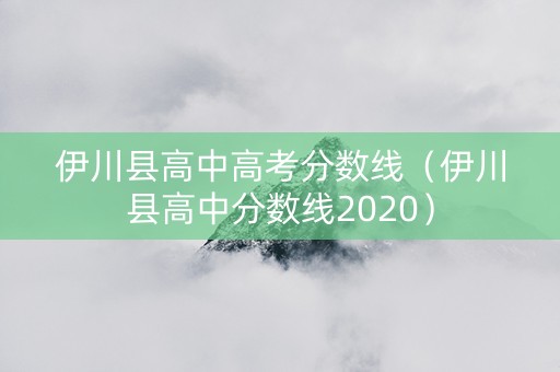 伊川县高中高考分数线（伊川县高中分数线2020）