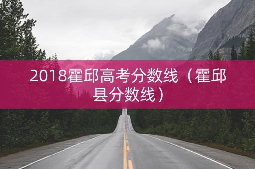 2018霍邱高考分数线（霍邱县分数线）