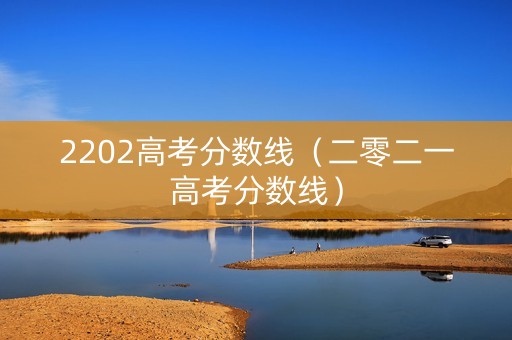 2202高考分数线（二零二一高考分数线）