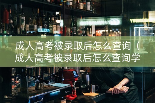 成人高考被录取后怎么查询（成人高考被录取后怎么查询学籍）