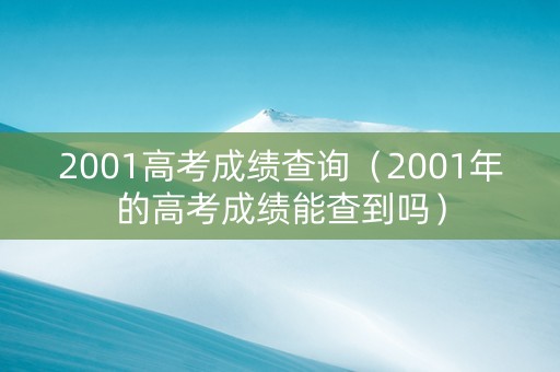 2001高考成绩查询（2001年的高考成绩能查到吗）