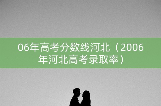 06年高考分数线河北（2006年河北高考录取率）