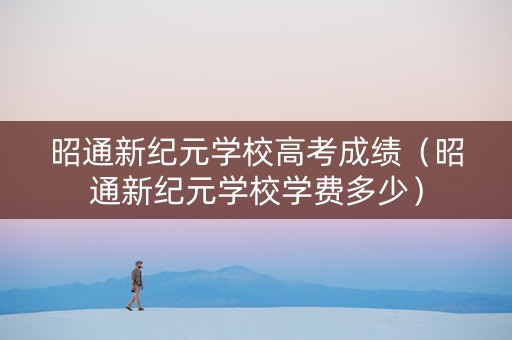 昭通新纪元学校高考成绩（昭通新纪元学校学费多少）