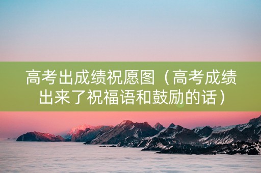 高考出成绩祝愿图（高考成绩出来了祝福语和鼓励的话）