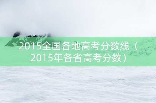 2015全国各地高考分数线（2015年各省高考分数）