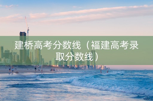 建桥高考分数线（褔建高考录取分数线）