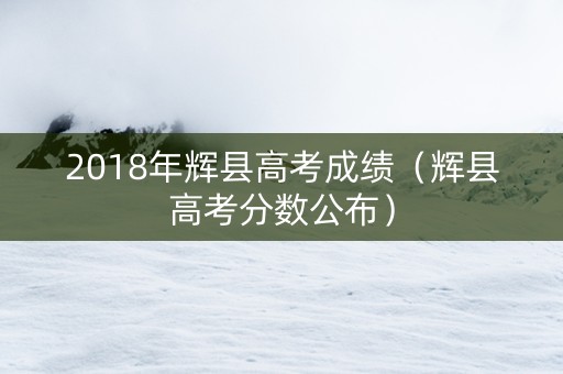 2018年辉县高考成绩（辉县高考分数公布）