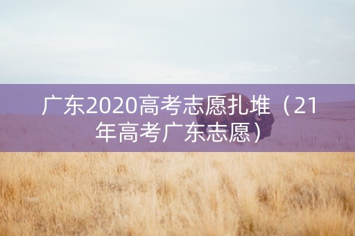 广东2020高考志愿扎堆（21年高考广东志愿）