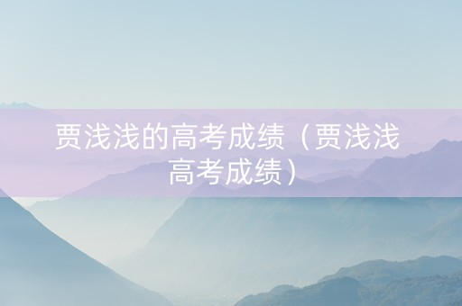 贾浅浅的高考成绩（贾浅浅 高考成绩）
