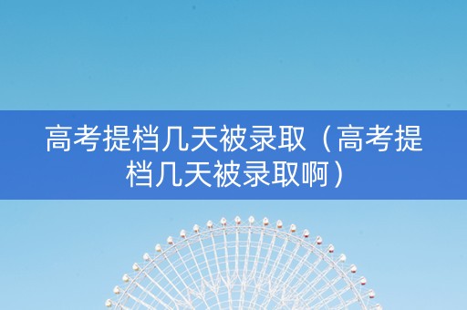 高考提档几天被录取（高考提档几天被录取啊）