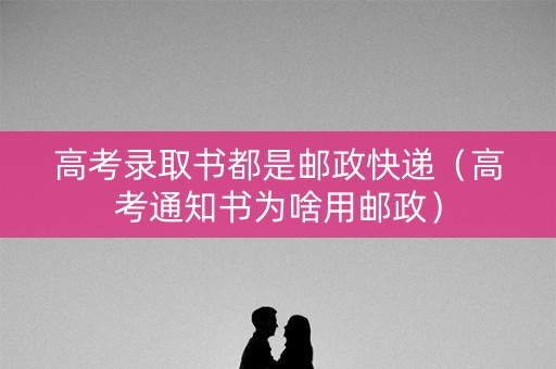 高考录取书都是邮政快递（高考通知书为啥用邮政）