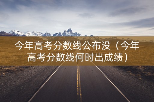 今年高考分数线公布没（今年高考分数线何时出成绩）