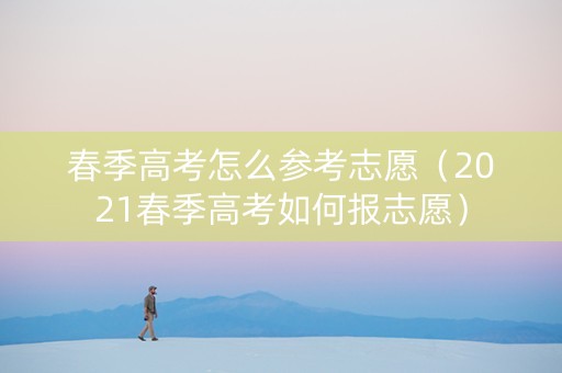 春季高考怎么参考志愿（2021春季高考如何报志愿）