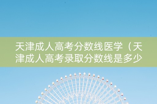 天津成人高考分数线医学（天津成人高考录取分数线是多少）