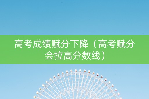高考成绩赋分下降（高考赋分会拉高分数线）