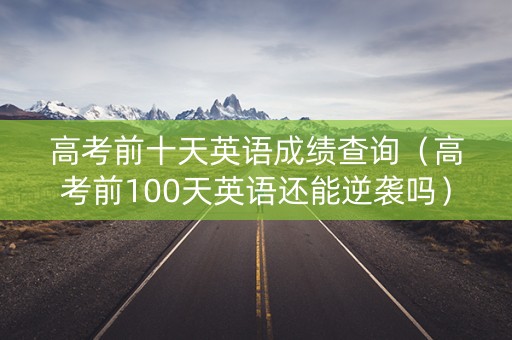 高考前十天英语成绩查询（高考前100天英语还能逆袭吗）