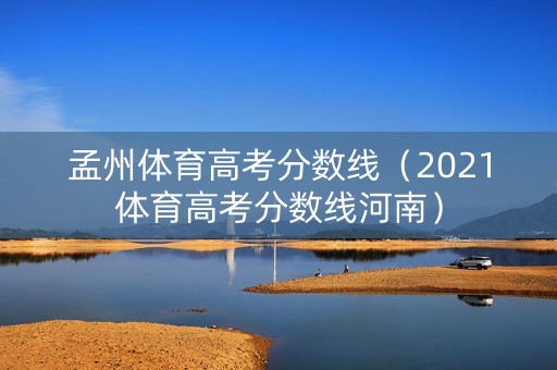 孟州体育高考分数线（2021体育高考分数线河南）