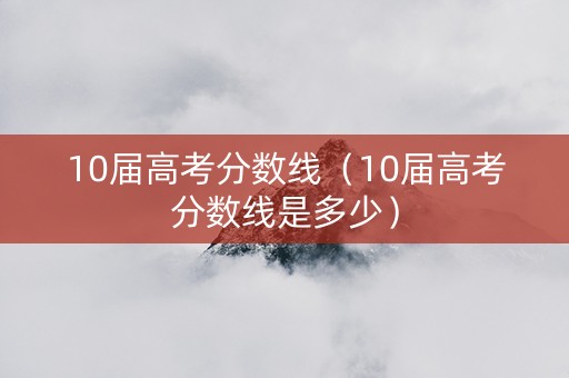 10届高考分数线（10届高考分数线是多少）