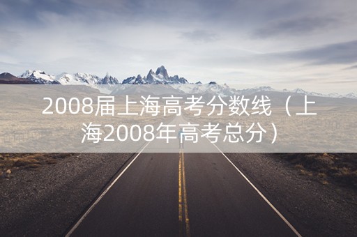 2008届上海高考分数线（上海2008年高考总分）