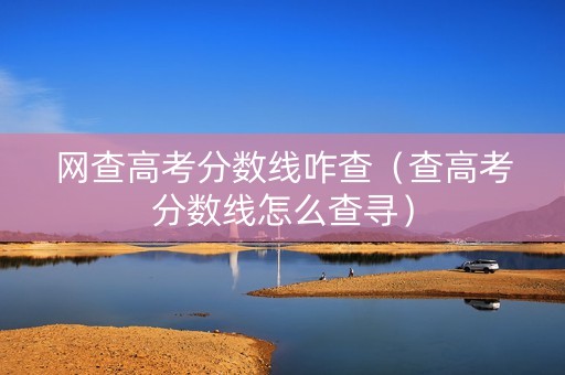 网查高考分数线咋查（查高考分数线怎么查寻）