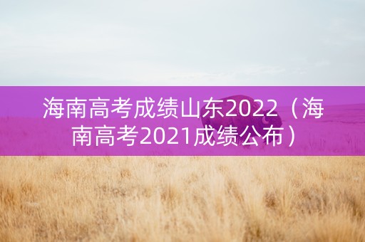 海南高考成绩山东2022（海南高考2021成绩公布）