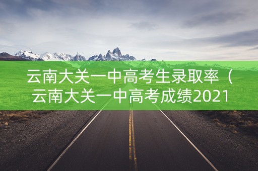 云南大关一中高考生录取率（云南大关一中高考成绩2021）