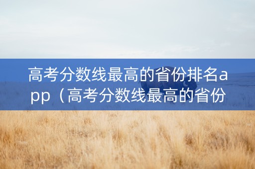 高考分数线最高的省份排名app（高考分数线最高的省份排名哪些最难考）